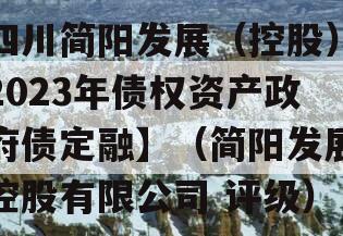 四川简阳发展（控股）2023年债权资产政府债定融】（简阳发展控股有限公司 评级）