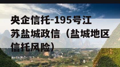 央企信托-195号江苏盐城政信（盐城地区信托风险）