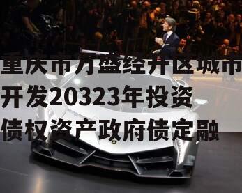 重庆市万盛经开区城市开发20323年投资债权资产政府债定融