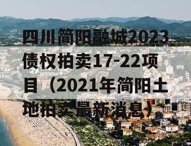 四川简阳融城2023债权拍卖17-22项目（2021年简阳土地拍卖最新消息）