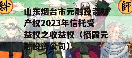 山东烟台市元融投资财产权2023年信托受益权之收益权（栖霞元融投资公司）