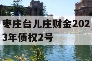 枣庄台儿庄财金2023年债权2号