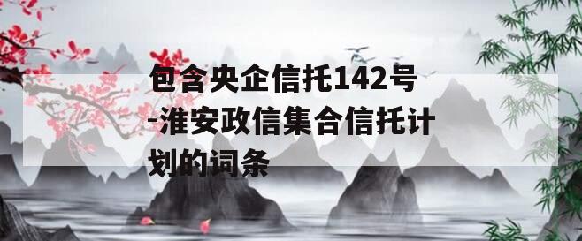 包含央企信托142号-淮安政信集合信托计划的词条