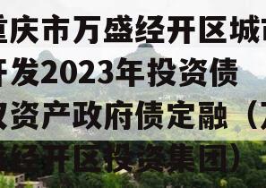 重庆市万盛经开区城市开发2023年投资债权资产政府债定融（万盛经开区投资集团）