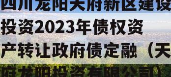 四川龙阳天府新区建设投资2023年债权资产转让政府债定融（天府龙阳投资有限公司）