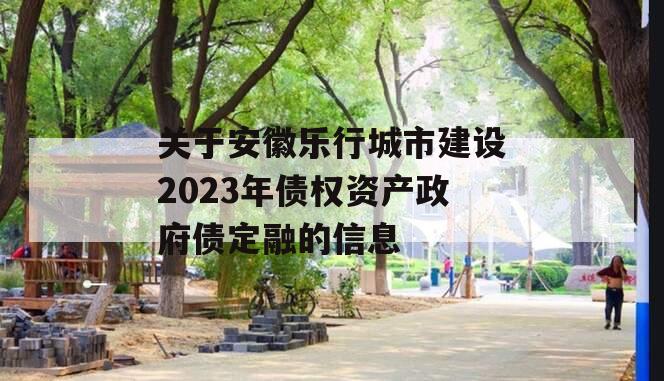 关于安徽乐行城市建设2023年债权资产政府债定融的信息