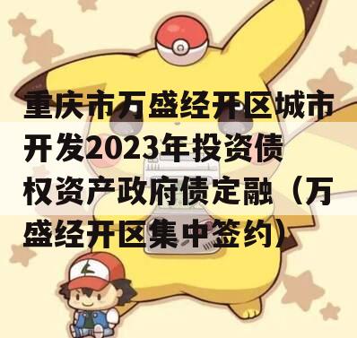 重庆市万盛经开区城市开发2023年投资债权资产政府债定融（万盛经开区集中签约）