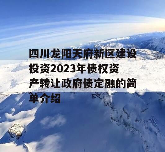 四川龙阳天府新区建设投资2023年债权资产转让政府债定融的简单介绍