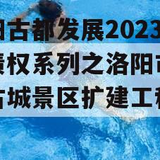 洛阳古都发展2023年债权系列之洛阳市洛邑古城景区扩建工程项目