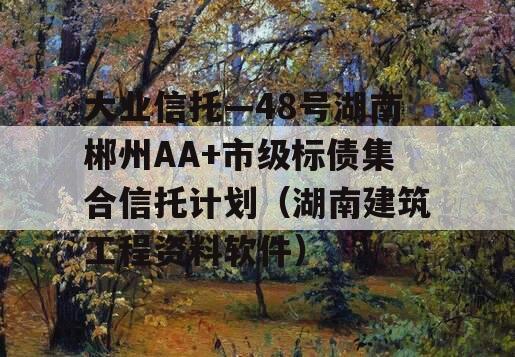 大业信托—48号湖南郴州AA+市级标债集合信托计划（湖南建筑工程资料软件）