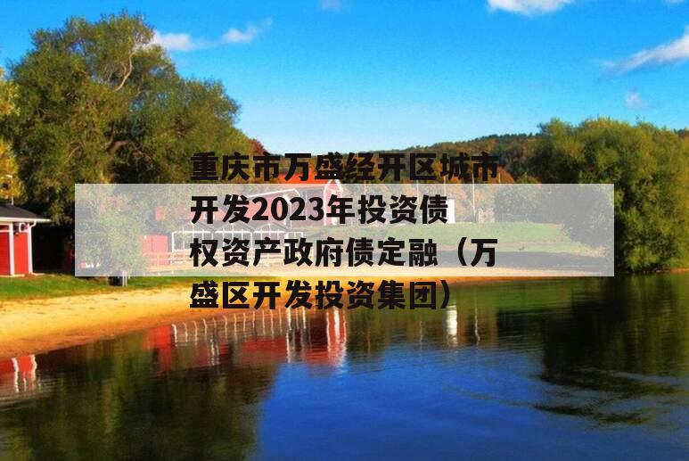 重庆市万盛经开区城市开发2023年投资债权资产政府债定融（万盛区开发投资集团）