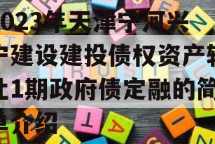 2023年天津宁河兴宁建设建投债权资产转让1期政府债定融的简单介绍