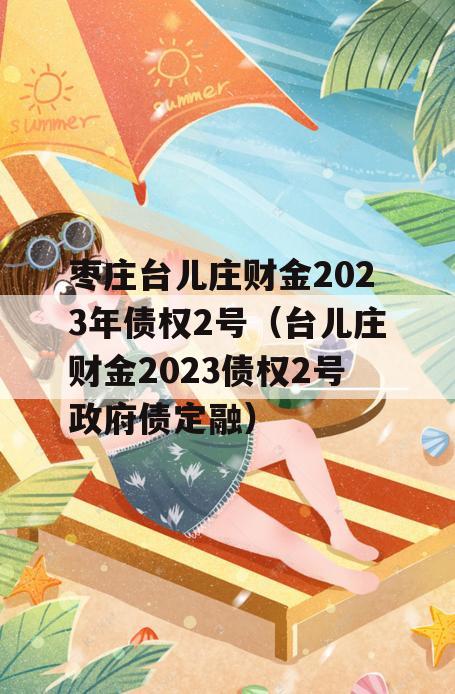 枣庄台儿庄财金2023年债权2号（台儿庄财金2023债权2号政府债定融）