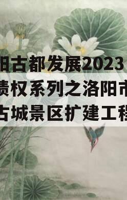 洛阳古都发展2023年债权系列之洛阳市洛邑古城景区扩建工程项目