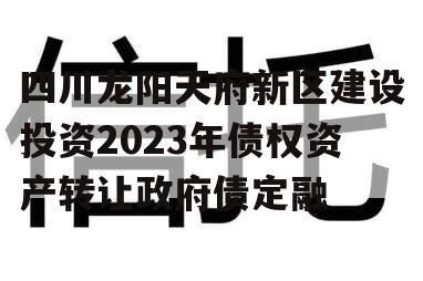 四川龙阳天府新区建设投资2023年债权资产转让政府债定融