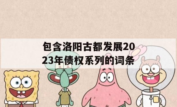 包含洛阳古都发展2023年债权系列的词条