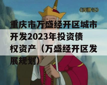 重庆市万盛经开区城市开发2023年投资债权资产（万盛经开区发展规划）