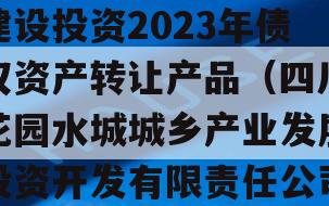 四川成都花园水城城乡建设投资2023年债权资产转让产品（四川花园水城城乡产业发展投资开发有限责任公司债券）