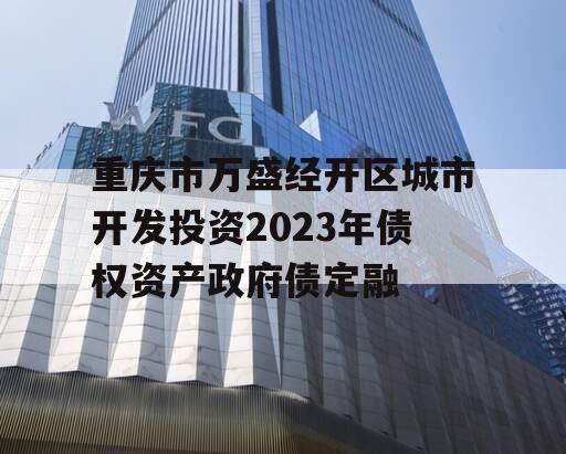 重庆市万盛经开区城市开发投资2023年债权资产政府债定融