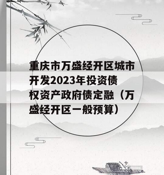 重庆市万盛经开区城市开发2023年投资债权资产政府债定融（万盛经开区一般预算）