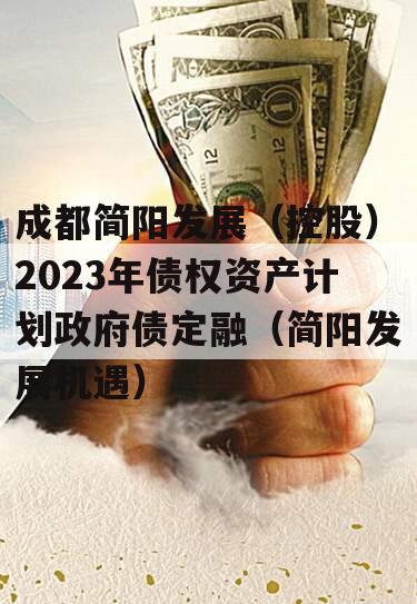 成都简阳发展（控股）2023年债权资产计划政府债定融（简阳发展机遇）