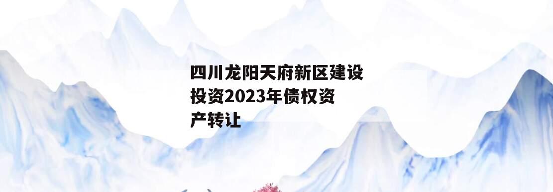 四川龙阳天府新区建设投资2023年债权资产转让