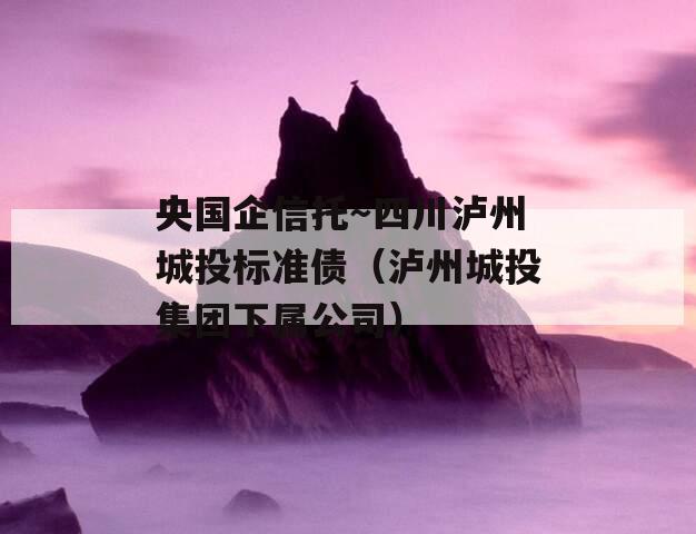 央国企信托～四川泸州城投标准债（泸州城投集团下属公司）