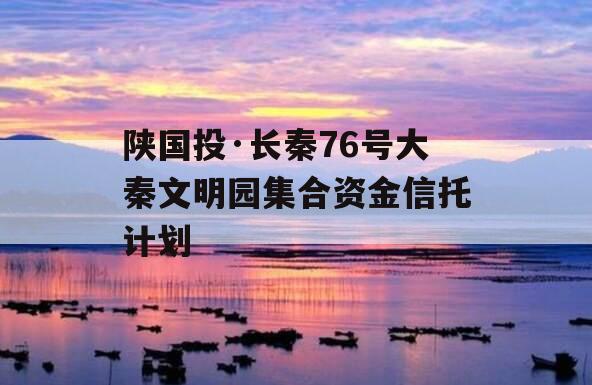 陕国投·长秦76号大秦文明园集合资金信托计划