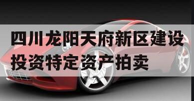 四川龙阳天府新区建设投资特定资产拍卖