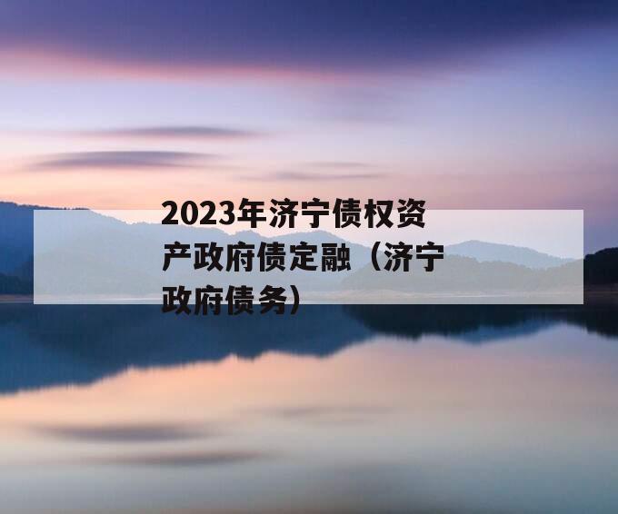 2023年济宁债权资产政府债定融（济宁 政府债务）