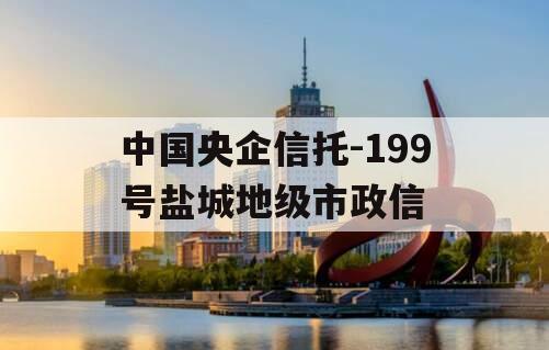 中国央企信托-199号盐城地级市政信