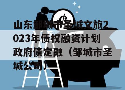 山东邹城市圣城文旅2023年债权融资计划政府债定融（邹城市圣城公司）