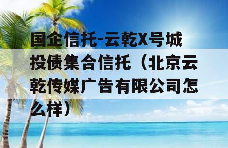 国企信托-云乾X号城投债集合信托（北京云乾传媒广告有限公司怎么样）