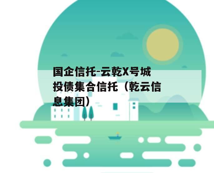 国企信托-云乾X号城投债集合信托（乾云信息集团）