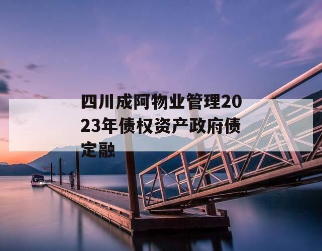 四川成阿物业管理2023年债权资产政府债定融