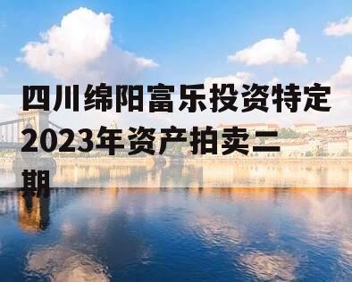 四川绵阳富乐投资特定2023年资产拍卖二期