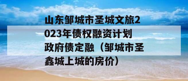 山东邹城市圣城文旅2023年债权融资计划政府债定融（邹城市圣鑫城上城的房价）