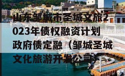 山东邹城市圣城文旅2023年债权融资计划政府债定融（邹城圣城文化旅游开发公司）