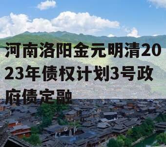 河南洛阳金元明清2023年债权计划3号政府债定融