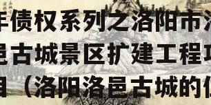 洛阳古都发展2023年债权系列之洛阳市洛邑古城景区扩建工程项目（洛阳洛邑古城的位置）