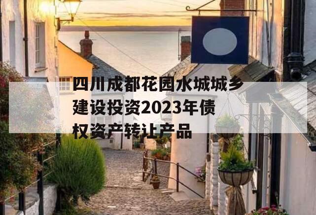 四川成都花园水城城乡建设投资2023年债权资产转让产品