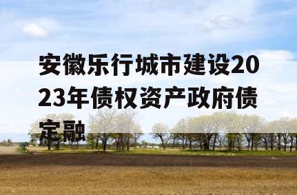 安徽乐行城市建设2023年债权资产政府债定融