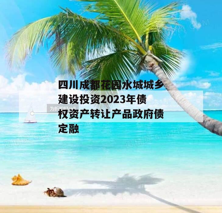 四川成都花园水城城乡建设投资2023年债权资产转让产品政府债定融