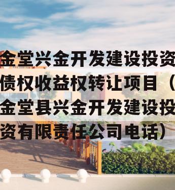 金堂兴金开发建设投资债权收益权转让项目（金堂县兴金开发建设投资有限责任公司电话）