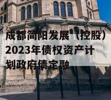 成都简阳发展（控股）2023年债权资产计划政府债定融