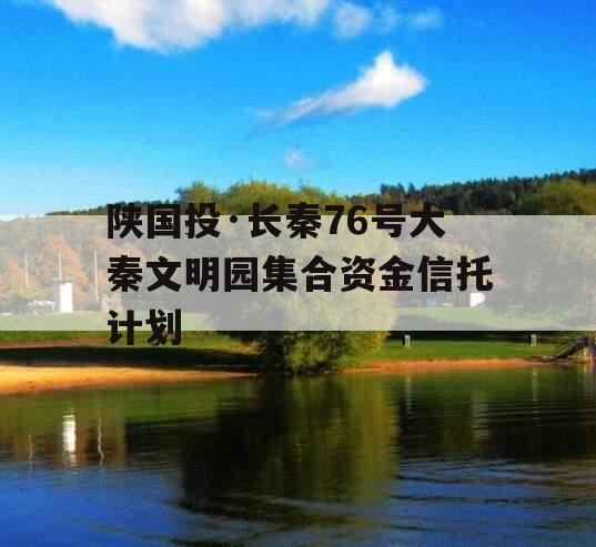 陕国投·长秦76号大秦文明园集合资金信托计划