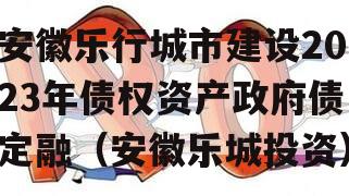 安徽乐行城市建设2023年债权资产政府债定融（安徽乐城投资）