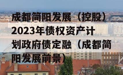 成都简阳发展（控股）2023年债权资产计划政府债定融（成都简阳发展前景）