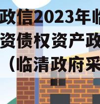 山东政信2023年临清国资债权资产政府债定融（临清政府采购网）