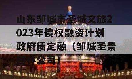 山东邹城市圣城文旅2023年债权融资计划政府债定融（邹城圣景园林公司）